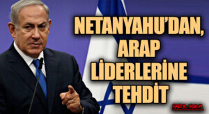 NETANYAHU’DAN, ARAP LİDERLERİNE TEHDİT