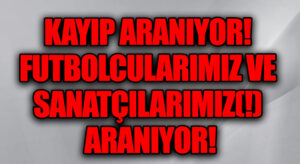 KAYIP ARANIYOR! FUTBOLCULARIMIZ VE SANATÇILARIMIZ(!) ARANIYOR!