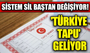SİSTEM SİL BAŞTAN DEĞİŞİYOR! ‘TÜRKİYE TAPU’ DÖNEMİ GELİYOR