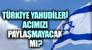 TÜRKİYE YAHUDİLERİ ACIMIZI PAYLAŞMAYACAK MI?
