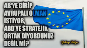 AB’ye Girip Avrupalı Olmak İstiyor, ABD’ye Stratejik Ortak Diyordunuz Değil mi?