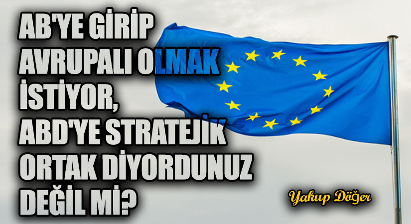 AB’ye Girip Avrupalı Olmak İstiyor, ABD’ye Stratejik Ortak Diyordunuz Değil mi?
