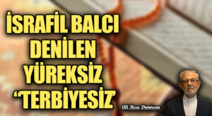 İSRAFİL BALCI DENİLEN YÜREKSİZ “TERBİYESİZ’