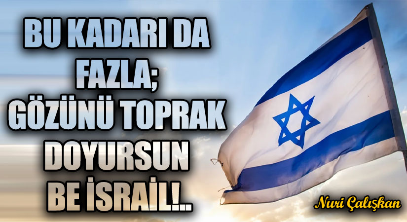 BU KADARI DA FAZLA; GÖZÜNÜ TOPRAK DOYURSUN BE İSRAİL!..
