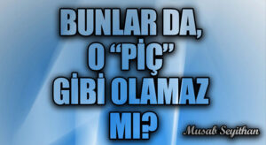 BUNLAR DA, O “PİÇ” GİBİ OLAMAZ MI?