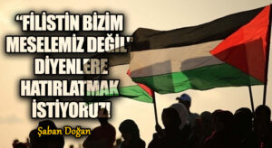 “FİLİSTİN BİZİM MESELEMİZ DEĞİL DİYENLERE” HATIRLATMAK İSTİYORUZ!
