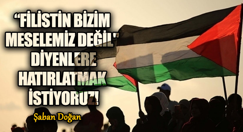 “FİLİSTİN BİZİM MESELEMİZ DEĞİL DİYENLERE” HATIRLATMAK İSTİYORUZ!