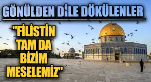 GÖNÜLDEN DİLE DÖKÜLENLER  “FİLİSTİN TAM DA BİZİM MESELEMİZ”