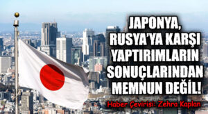 JAPONYA, RUSYA’YA KARŞI YAPTIRIMLARIN SONUÇLARINDAN MEMNUN DEĞİL!