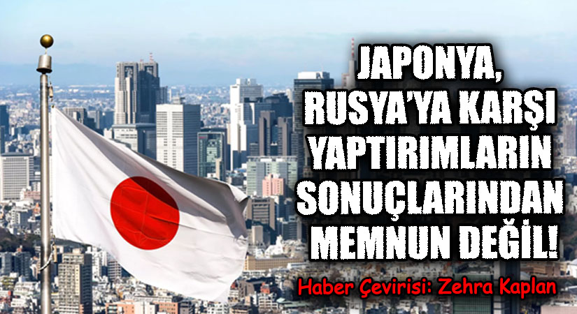 JAPONYA, RUSYA’YA KARŞI YAPTIRIMLARIN SONUÇLARINDAN MEMNUN DEĞİL!