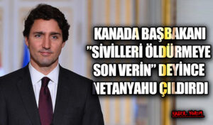 KANADA BAŞBAKANI ”SİVİLLERİ ÖLDÜRMEYE SON VERİN” DEYİNCE NETANYAHU ÇILDIRDI