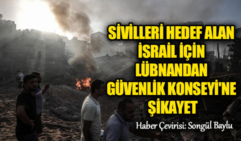 SİVİLLERİ HEDEF ALAN İSRAİL İÇİN LÜBNANDAN GÜVENLİK KONSEYİ’NE ŞİKAYET