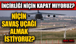 İNCİRLİĞİ NİÇİN KAPAT MIYORUZ? NİÇİN SAVAŞ UÇAĞI ALMAK İSTİYORUZ?