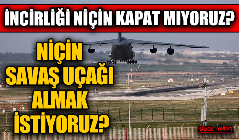 İNCİRLİĞİ NİÇİN KAPAT MIYORUZ? NİÇİN SAVAŞ UÇAĞI ALMAK İSTİYORUZ?