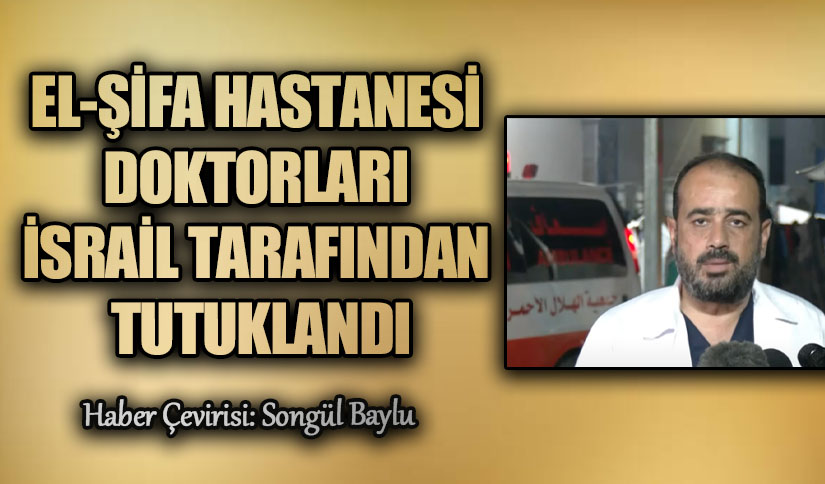 EL-ŞİFA HASTANESİ DOKTORLARI İSRAİL TARAFINDAN TUTUKLANDI
