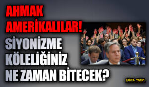 AHMAK AMERİKALILAR! SİYONİZME KÖLELİĞİNİZ NE ZAMAN BİTECEK?
