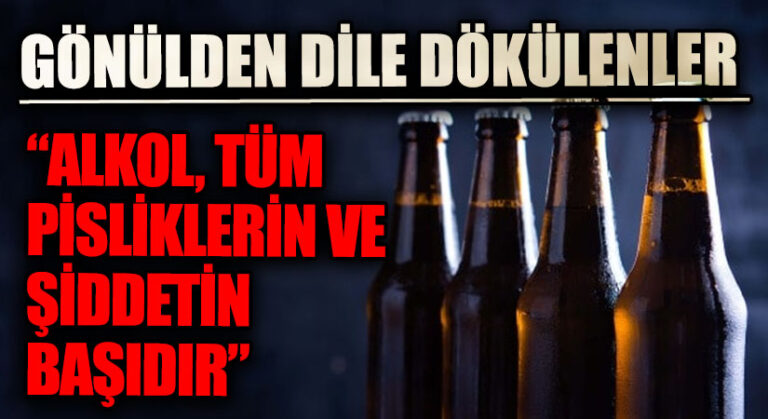 GÖNÜLDEN DİLE DÖKÜLENLER “ALKOL TÜM PİSLİKLERİN VE ŞİDDETİN BAŞIDIR”