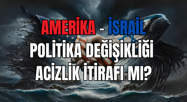 AMERİKA VE İSRAİL’İN POLİTİKA DEĞİŞİKLİĞİ ACİZLİK GÖSTERGESİ Mİ?