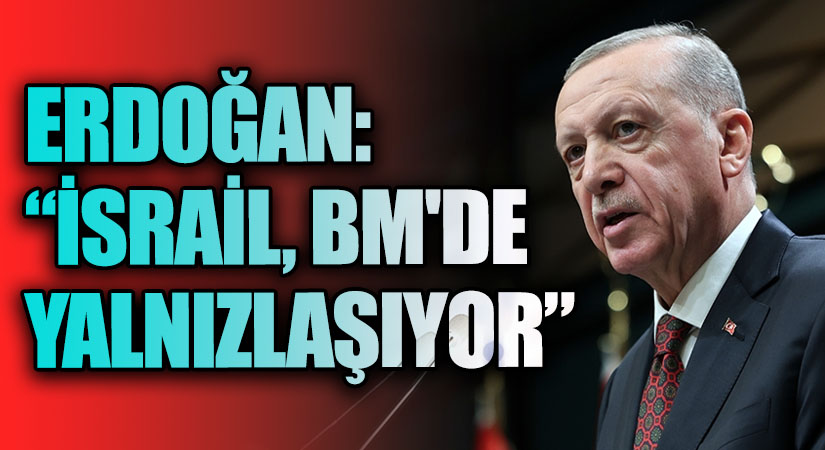 ERDOĞAN: “İSRAİL, BM’DE YALNIZLAŞIYOR”