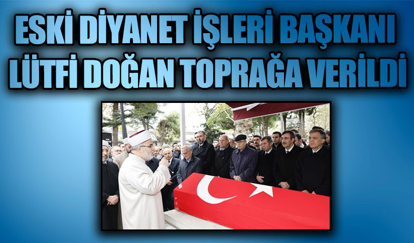 ESKİ DİYANET İŞLERİ BAŞKANI LÜTFİ DOĞAN TOPRAĞA VERİLDİ