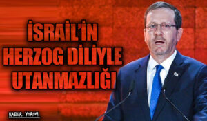 İSRAİL’İN HERZOG DİLİYLE UTANMAZLIĞI