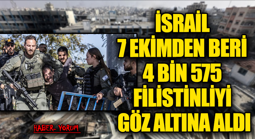 İSRAİL, 7 EKİM’DEN BERİ 4 BİN 575 FİLİSTİNLİYİ GÖZALTINA ALDI