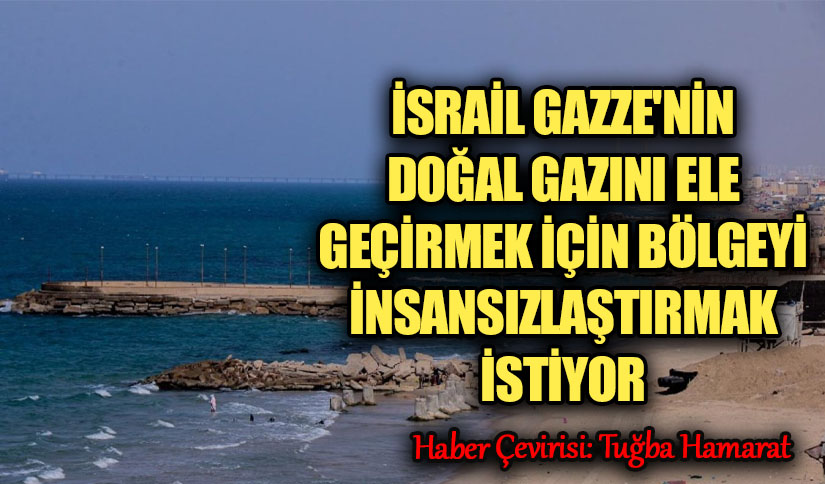 İsrail Gazze’nin Doğal Gazını Gaz Ele Geçirmek İçin Bölgeyi İnsansızlaştırmak İstiyor