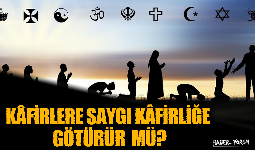 KÂFİRLERE SAYGI KÂFİRLİĞE GÖTÜRÜR  MÜ?