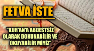FETVA İSTE  “KUR’AN’A ABDESTSİZ OLARAK DOKUNABİLİR VE OKUYABİLİR MİYİZ”