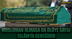 MÜSLÜMAN OLMASA DA ÖLÜYE SAYGI İSLÂM’IN GEREĞİDİR
