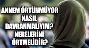 ANNEM BAŞINI ÖRTMÜYOR. NASIL DAVRANMALIYIM VE HANGİ BÖLGELERİ ÖRTMESİ GEREKİR?