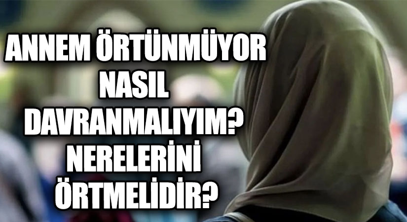 ANNEM BAŞINI ÖRTMÜYOR. NASIL DAVRANMALIYIM VE HANGİ BÖLGELERİ ÖRTMESİ GEREKİR?
