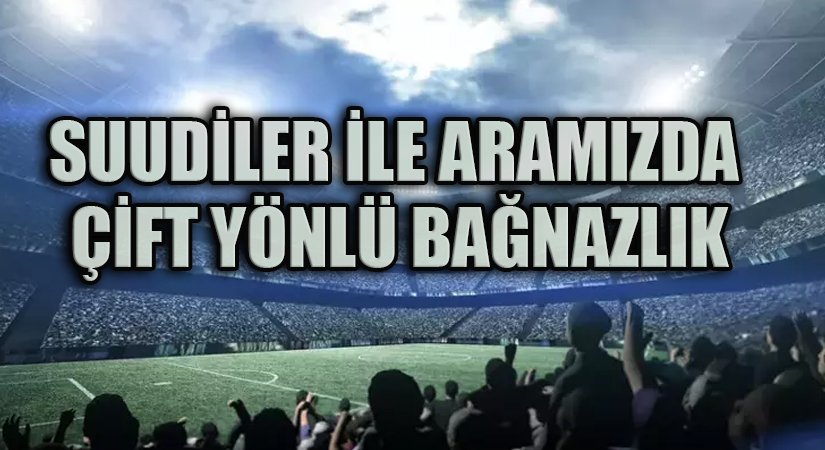 SUUDİLER İLE ARAMIZDA ÇİFT YÖNLÜ BAĞNAZLIK