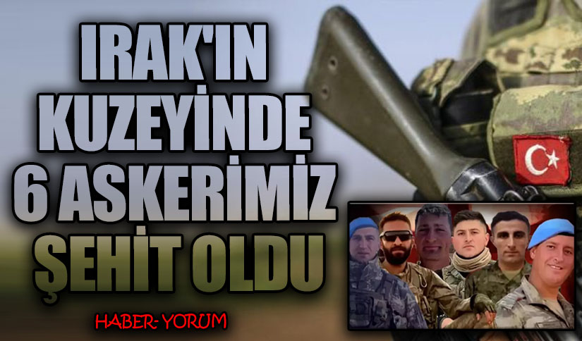 IRAK’IN KUZEYİNDE 6 ASKERİMİZ ŞEHİT OLDU