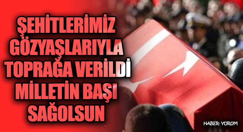 ŞEHİTLERİMİZ GÖZYAŞLARIYLA TOPRAĞA VERİLDİ
