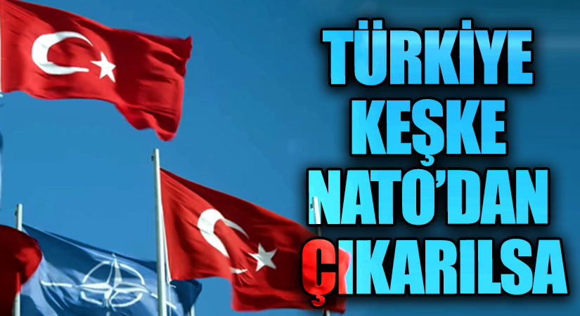 TÜRKİYE KEŞKE NATO’DAN ÇIKARILSA