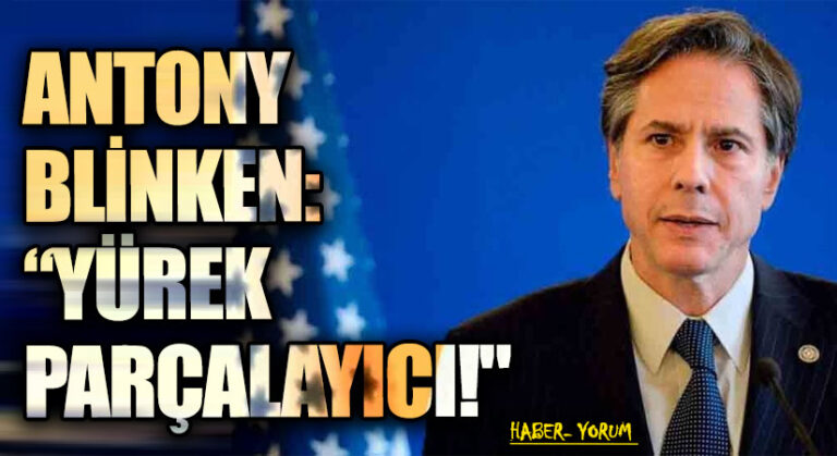 ANTONY BLİNKEN: “YÜREK PARÇALAYICI!”