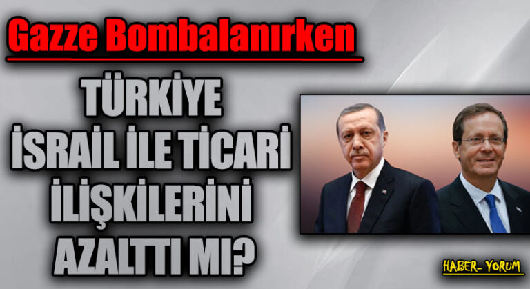 TÜRKİYE İSRAİL İLE TİCARİ İLİŞKİLERİNİ AZALTTI MI?
