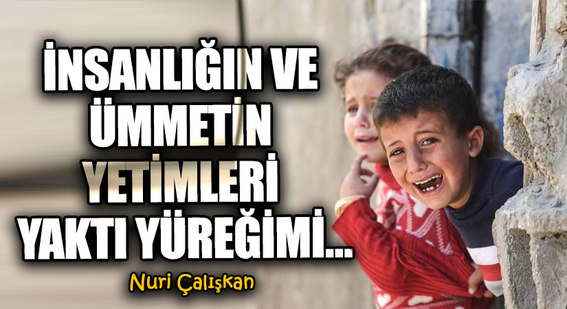 İNSANLIĞIN VE ÜMMETİN YETİMLERİ YAKTI YÜREĞİMİ…