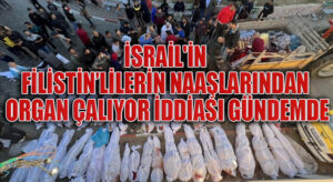İSRAİL’İN FİLİSTİNLİLERİN NAAŞLARINDAN ORGAN ÇALIYOR İDDİASI GÜNDEMDE