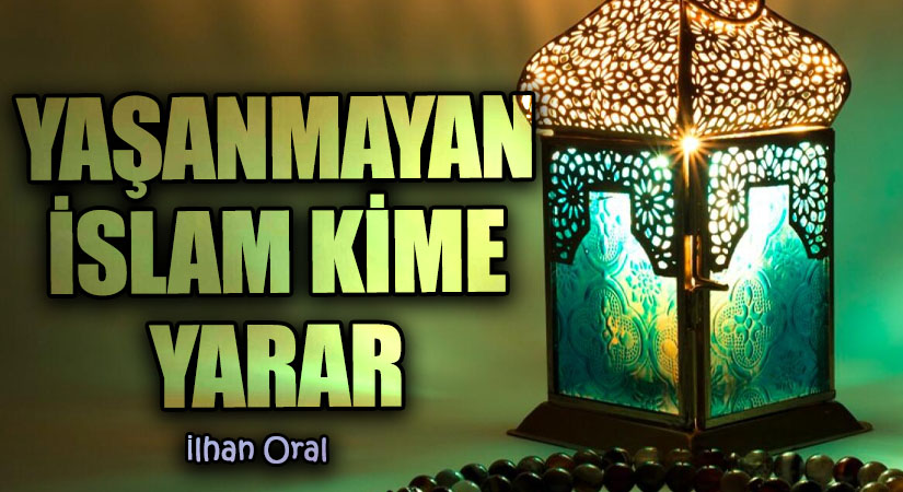 YAŞANMAYAN İSLAM KİME YARAR