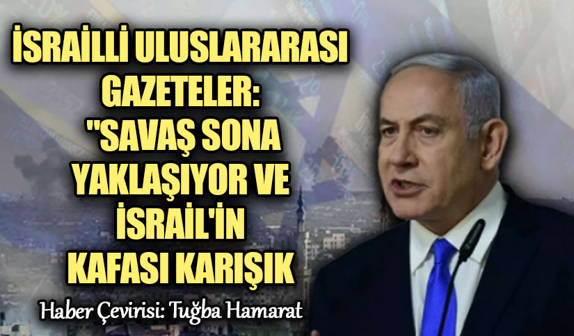 İsrailli Ve Uluslararası Gazeteler: “Savaş Sona Yaklaşıyor ve İsrail’in Kafası Karışık”