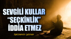 SEVGİLİ KULLAR “SEÇKİNLİK” İDDİA ETMEZ