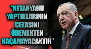 ERDOĞAN: NETANYAHU YAPTIKLARININ CEZASINI ÖDEMEKTEN KAÇAMAYACAKTIR