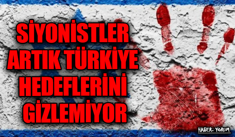 SİYONİSTLER ARTIK TÜRKİYE HEDEFLERİNİ GİZLEMİYOR
