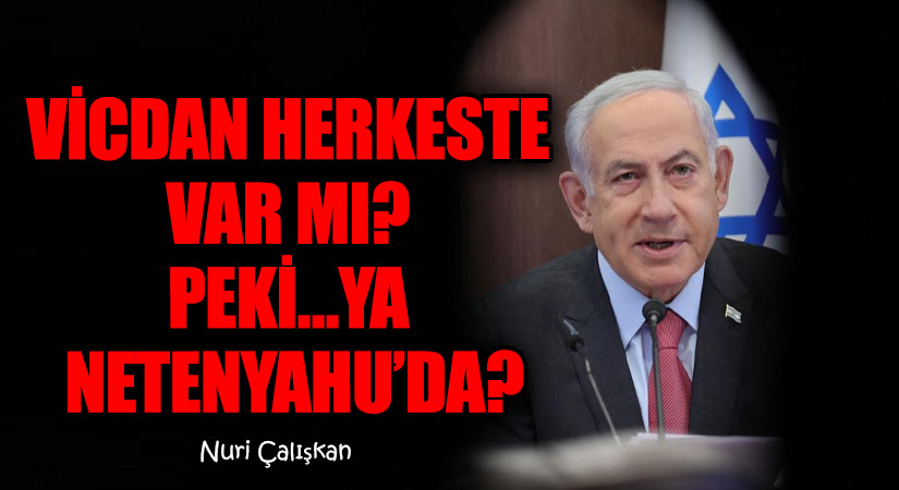 VİCDAN HERKESTE VAR MI? PEKİ…YA NETENYAHU’DA?