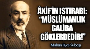 ÂKİF’İN ISTIRABI: “MÜSLÜMANLIK GALİBA GÖKLERDEDİR!”
