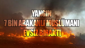 YANGIN 7 BİN ARAKANLI MÜSLÜMANI EVSİZ BIRAKTI