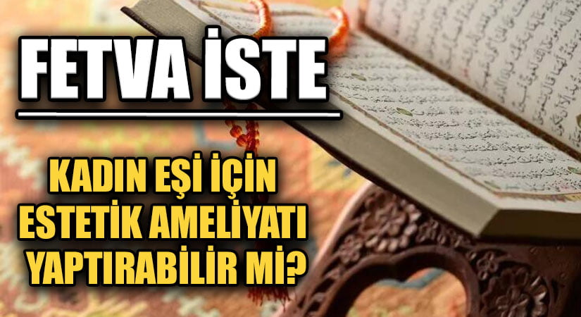 FETVA İSTE “KADIN EŞİ İÇİN ESTETİK AMELİYATI YAPTIRABİLİR Mİ?”