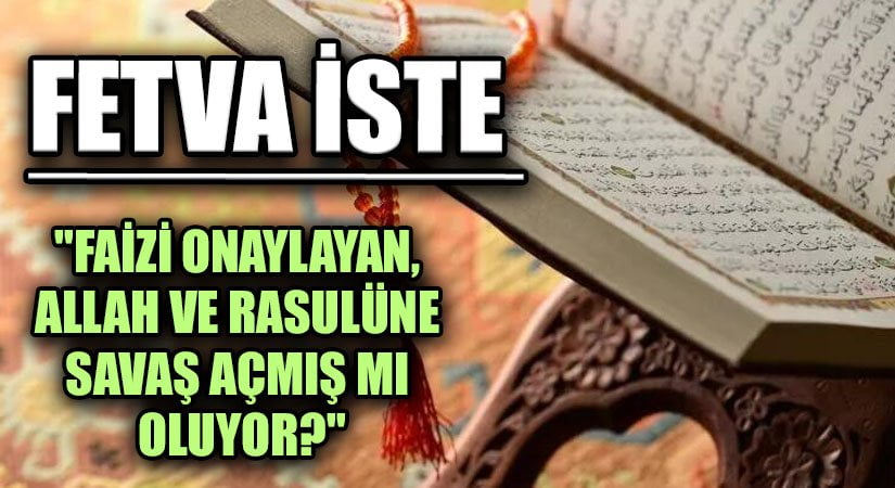 FETVA İSTE “FAİZİ ONAYLAYAN, ALLAH VE RASULÜNE SAVAŞ AÇMIŞ MI OLUYOR?”